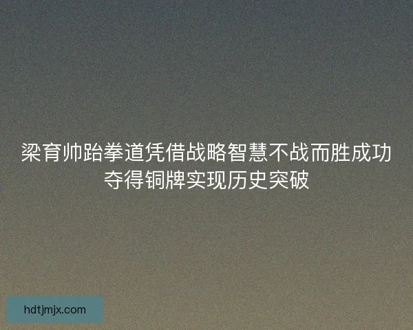 梁育帅跆拳道凭借战略智慧不战而胜成功夺得铜牌实现历史突破