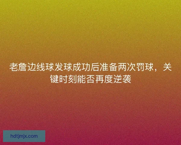 老詹边线球发球成功后准备两次罚球，关键时刻能否再度逆袭