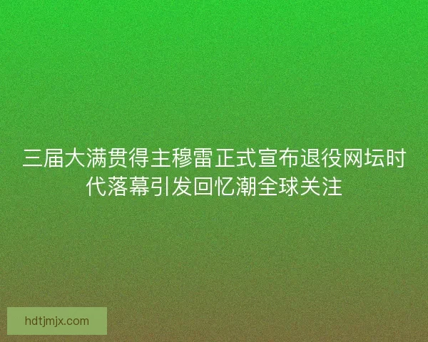 三届大满贯得主穆雷正式宣布退役网坛时代落幕引发回忆潮全球关注 三届大满贯得主穆雷正式宣布退役网坛时代落幕引发回忆潮全球关注