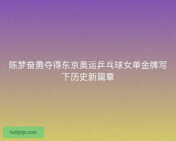 陈梦奋勇夺得东京奥运乒乓球女单金牌写下历史新篇章 陈梦奋勇夺得东京奥运乒乓球女单金牌写下历史新篇章