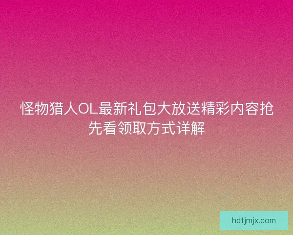 怪物猎人OL最新礼包大放送精彩内容抢先看领取方式详解