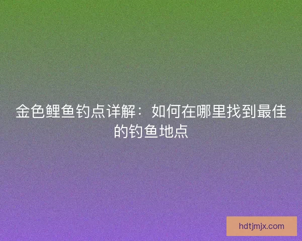 金色鲤鱼钓点详解：如何在哪里找到最佳的钓鱼地点