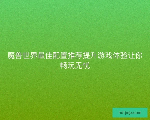 魔兽世界最佳配置推荐提升游戏体验让你畅玩无忧