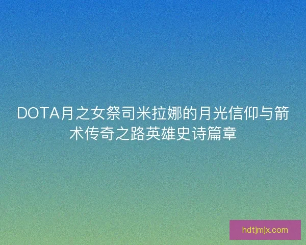 DOTA月之女祭司米拉娜的月光信仰与箭术传奇之路英雄史诗篇章
