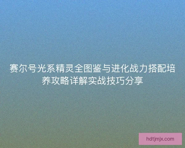 赛尔号光系精灵全图鉴与进化战力搭配培养攻略详解实战技巧分享