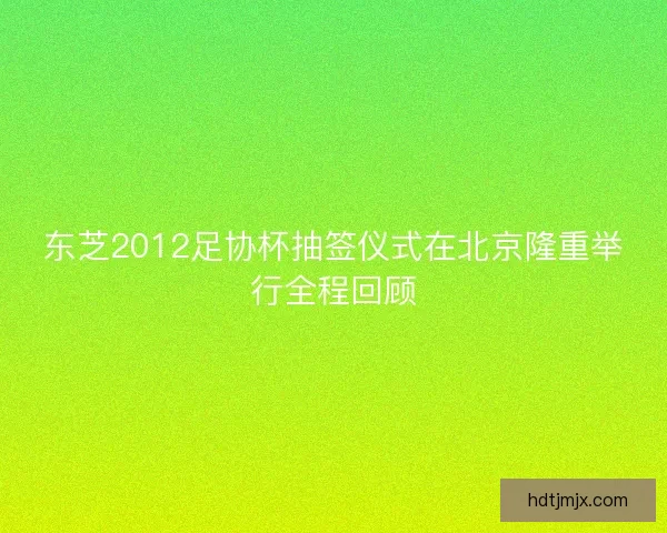 东芝2012足协杯抽签仪式在北京隆重举行全程回顾