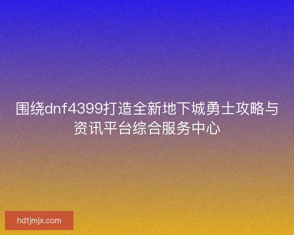 围绕dnf4399打造全新地下城勇士攻略与资讯平台综合服务中心