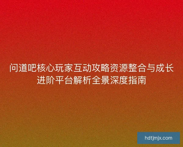 问道吧核心玩家互动攻略资源整合与成长进阶平台解析全景深度指南