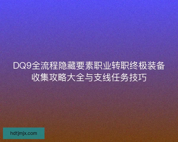 DQ9全流程隐藏要素职业转职终极装备收集攻略大全与支线任务技巧 DQ9全流程隐藏要素职业转职终极装备收集攻略大全与支线任务技巧
