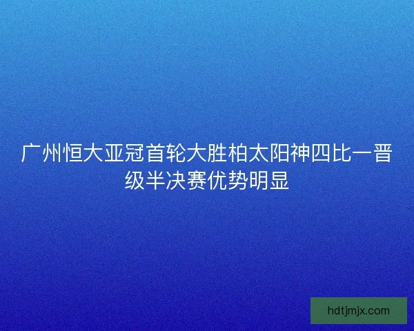 广州恒大亚冠首轮大胜柏太阳神四比一晋级半决赛优势明显