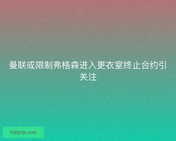 曼联或限制弗格森进入更衣室终止合约引关注