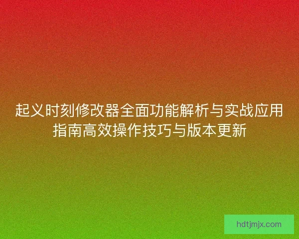 起义时刻修改器全面功能解析与实战应用指南高效操作技巧与版本更新