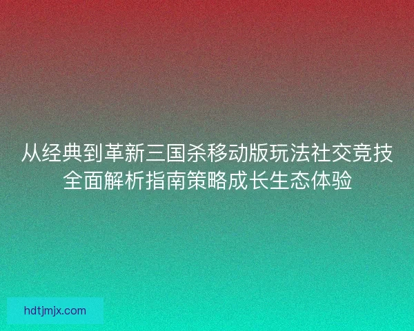 从经典到革新三国杀移动版玩法社交竞技全面解析指南策略成长生态体验 从经典到革新三国杀移动版玩法社交竞技全面解析指南策略成长生态体验