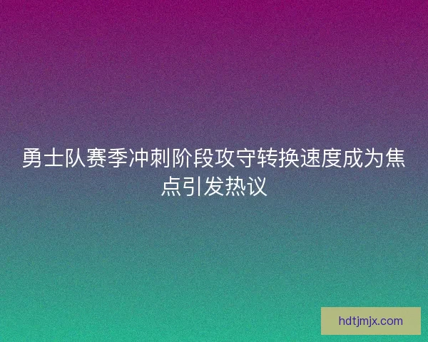 勇士队赛季冲刺阶段攻守转换速度成为焦点引发热议