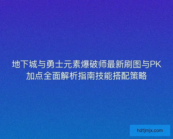 地下城与勇士元素爆破师最新刷图与PK加点全面解析指南技能搭配策略