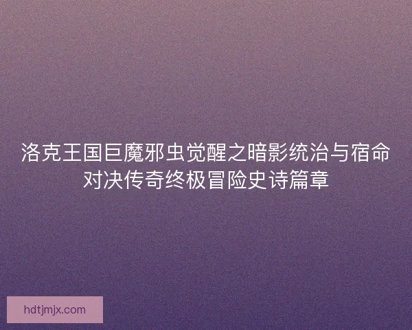 洛克王国巨魔邪虫觉醒之暗影统治与宿命对决传奇终极冒险史诗篇章