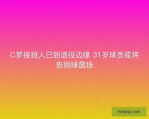 C罗接班人已到退役边缘 31岁球员或将告别绿茵场
