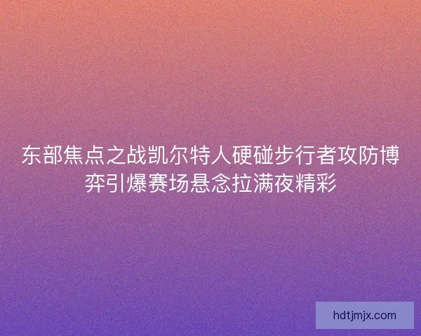 东部焦点之战凯尔特人硬碰步行者攻防博弈引爆赛场悬念拉满夜精彩 东部焦点之战凯尔特人硬碰步行者攻防博弈引爆赛场悬念拉满夜精彩