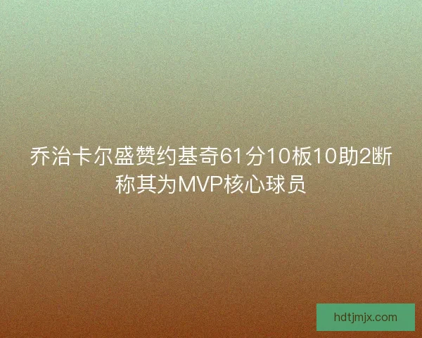 乔治卡尔盛赞约基奇61分10板10助2断称其为MVP核心球员