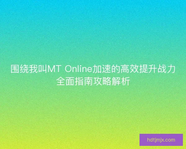 围绕我叫MT Online加速的高效提升战力全面指南攻略解析