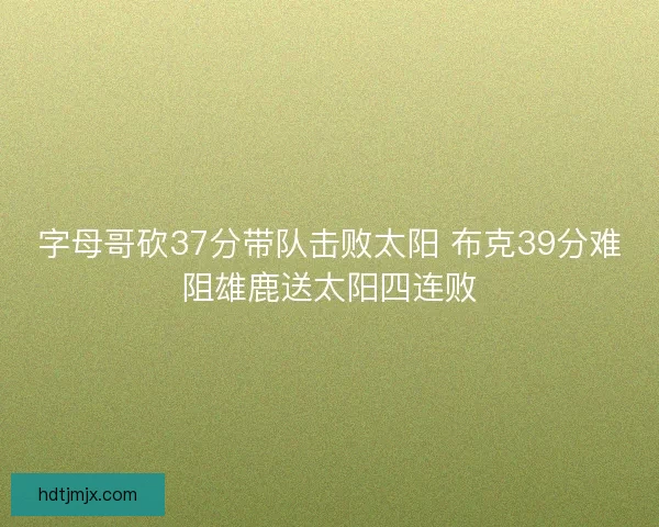 字母哥砍37分带队击败太阳 布克39分难阻雄鹿送太阳四连败 字母哥砍37分带队击败太阳 布克39分难阻雄鹿送太阳四连败