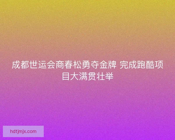 成都世运会商春松勇夺金牌 完成跑酷项目大满贯壮举 成都世运会商春松勇夺金牌 完成跑酷项目大满贯壮举
