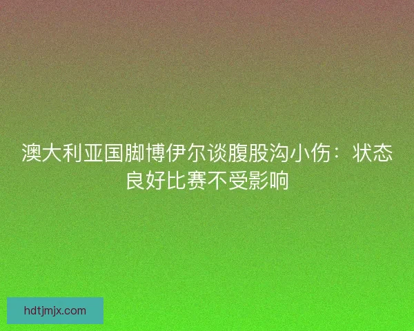 澳大利亚国脚博伊尔谈腹股沟小伤：状态良好比赛不受影响