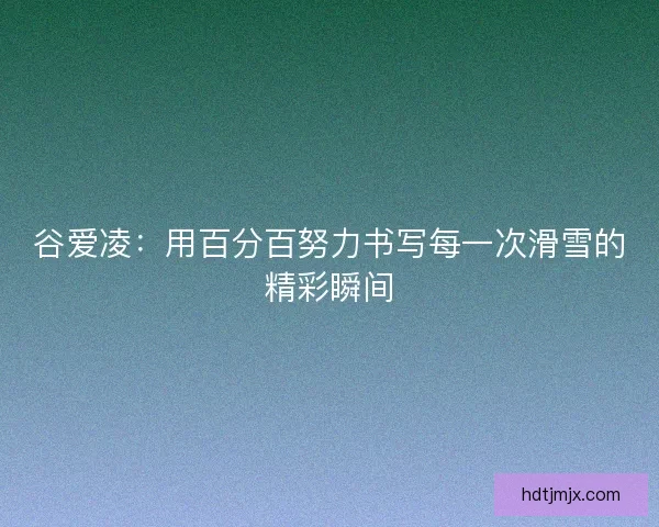 谷爱凌：用百分百努力书写每一次滑雪的精彩瞬间