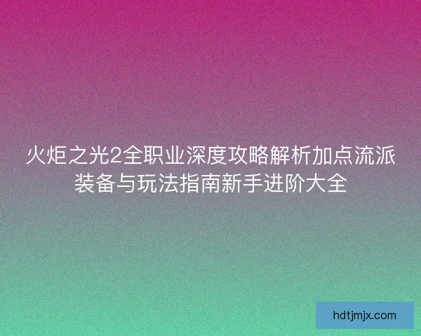 火炬之光2全职业深度攻略解析加点流派装备与玩法指南新手进阶大全