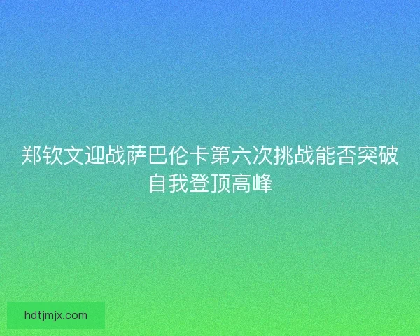 郑钦文迎战萨巴伦卡第六次挑战能否突破自我登顶高峰