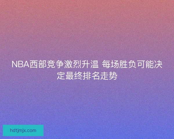 NBA西部竞争激烈升温 每场胜负可能决定最终排名走势 NBA西部竞争激烈升温 每场胜负可能决定最终排名走势