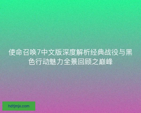 使命召唤7中文版深度解析经典战役与黑色行动魅力全景回顾之巅峰