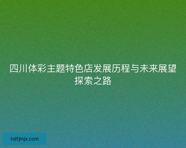 四川体彩主题特色店发展历程与未来展望探索之路 四川体彩主题特色店发展历程与未来展望探索之路