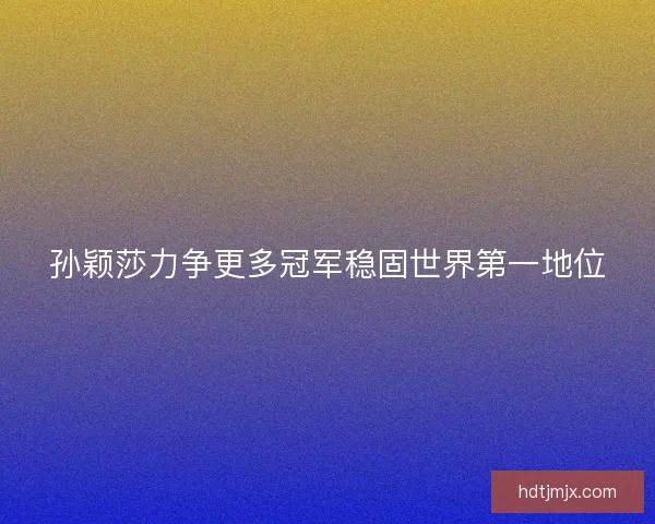 孙颖莎力争更多冠军稳固世界第一地位