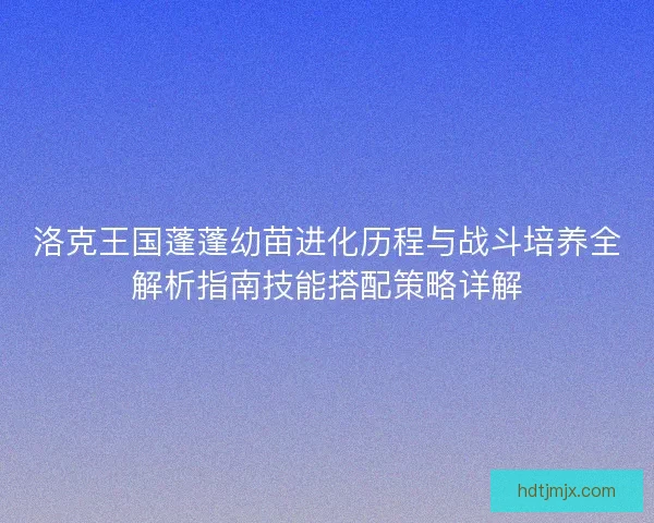 洛克王国蓬蓬幼苗进化历程与战斗培养全解析指南技能搭配策略详解