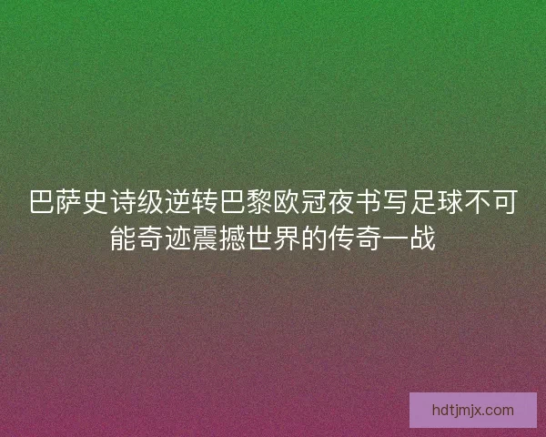 巴萨史诗级逆转巴黎欧冠夜书写足球不可能奇迹震撼世界的传奇一战 巴萨史诗级逆转巴黎欧冠夜书写足球不可能奇迹震撼世界的传奇一战