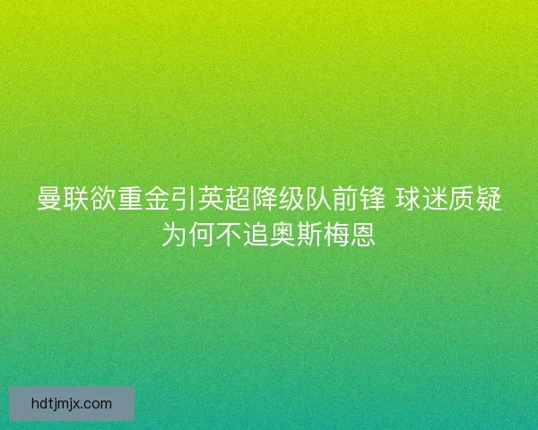 曼联欲重金引英超降级队前锋 球迷质疑为何不追奥斯梅恩 曼联欲重金引英超降级队前锋 球迷质疑为何不追奥斯梅恩