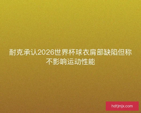 耐克承认2026世界杯球衣肩部缺陷但称不影响运动性能