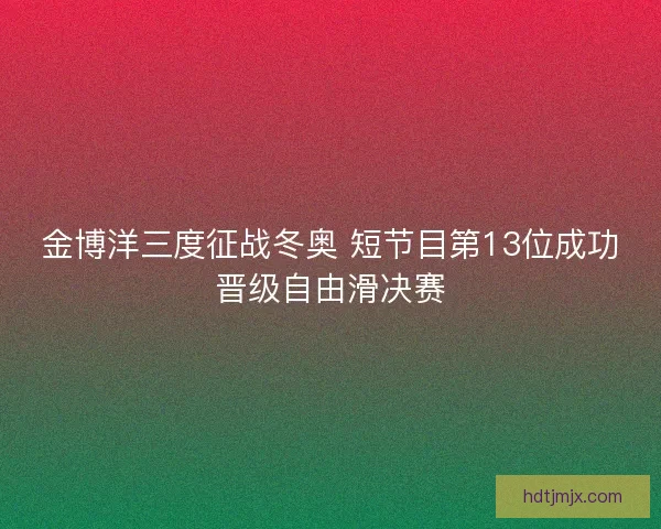金博洋三度征战冬奥 短节目第13位成功晋级自由滑决赛