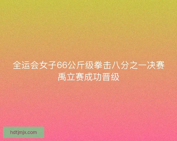 全运会女子66公斤级拳击八分之一决赛禹立赛成功晋级