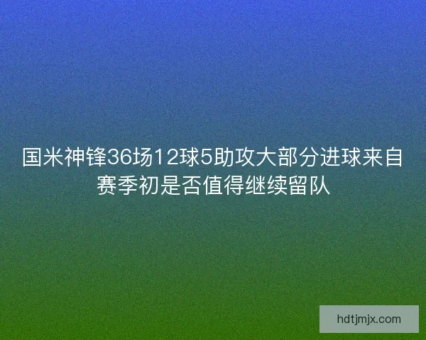 国米神锋36场12球5助攻大部分进球来自赛季初是否值得继续留队 国米神锋36场12球5助攻大部分进球来自赛季初是否值得继续留队