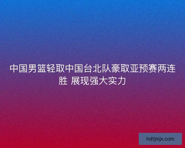 中国男篮轻取中国台北队豪取亚预赛两连胜 展现强大实力