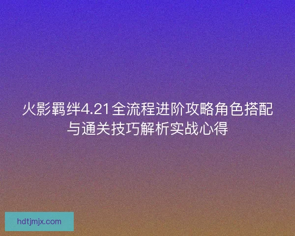 火影羁绊4.21全流程进阶攻略角色搭配与通关技巧解析实战心得