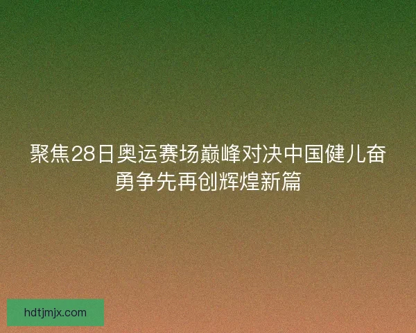 聚焦28日奥运赛场巅峰对决中国健儿奋勇争先再创辉煌新篇