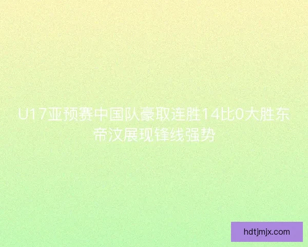 U17亚预赛中国队豪取连胜14比0大胜东帝汶展现锋线强势