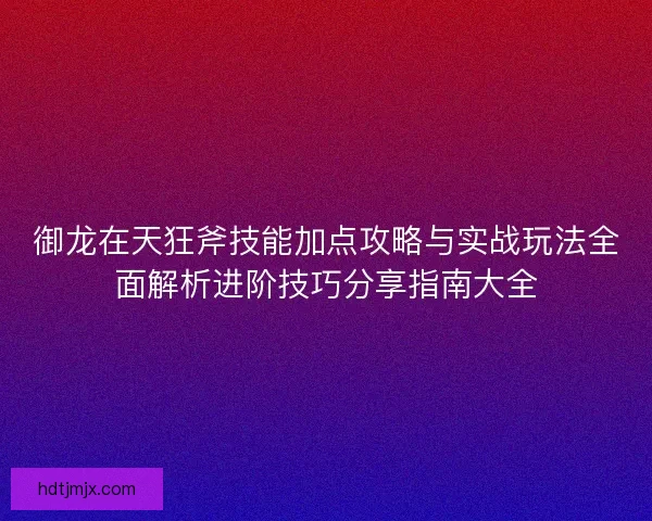 御龙在天狂斧技能加点攻略与实战玩法全面解析进阶技巧分享指南大全 御龙在天狂斧技能加点攻略与实战玩法全面解析进阶技巧分享指南大全