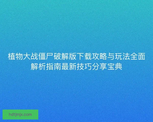 植物大战僵尸破解版下载攻略与玩法全面解析指南最新技巧分享宝典 植物大战僵尸破解版下载攻略与玩法全面解析指南最新技巧分享宝典