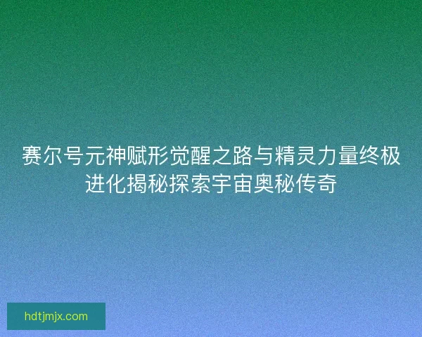 赛尔号元神赋形觉醒之路与精灵力量终极进化揭秘探索宇宙奥秘传奇 赛尔号元神赋形觉醒之路与精灵力量终极进化揭秘探索宇宙奥秘传奇